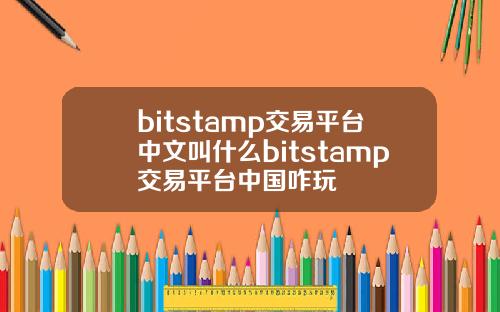 bitstamp交易平台中文叫什么bitstamp交易平台中国咋玩