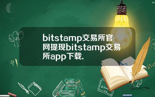 bitstamp交易所官网提现bitstamp交易所app下载.