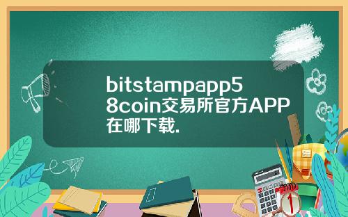 bitstampapp58coin交易所官方APP在哪下载.