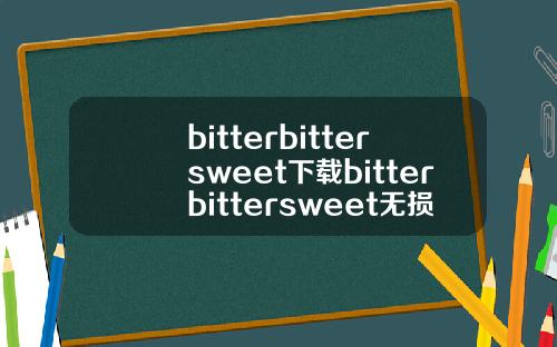 bitterbittersweet下载bitterbittersweet无损下载