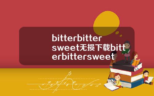 bitterbittersweet无损下载bitterbittersweet下载