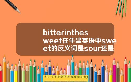 bitterinthesweet在牛津英语中sweet的反义词是sour还是bitter谢谢.