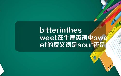 bitterinthesweet在牛津英语中sweet的反义词是sour还是bitter谢谢