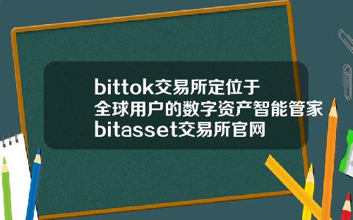 bittok交易所定位于全球用户的数字资产智能管家bitasset交易所官网.