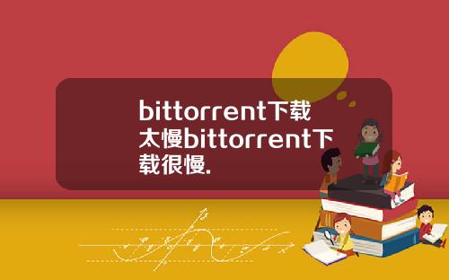 bittorrent下载太慢bittorrent下载很慢.