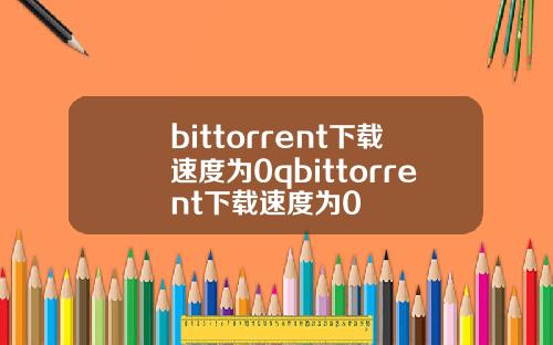 bittorrent下载速度为0qbittorrent下载速度为0
