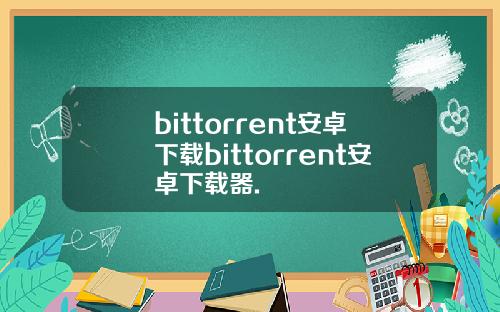 bittorrent安卓下载bittorrent安卓下载器.