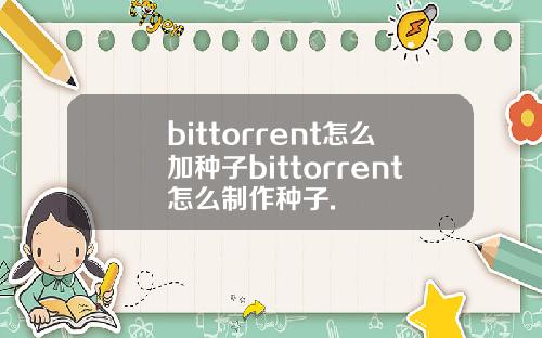 bittorrent怎么加种子bittorrent怎么制作种子.