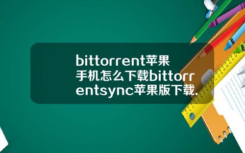 bittorrent苹果手机怎么下载bittorrentsync苹果版下载.