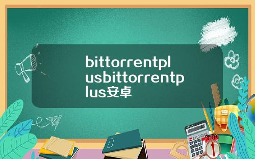 bittorrentplusbittorrentplus安卓