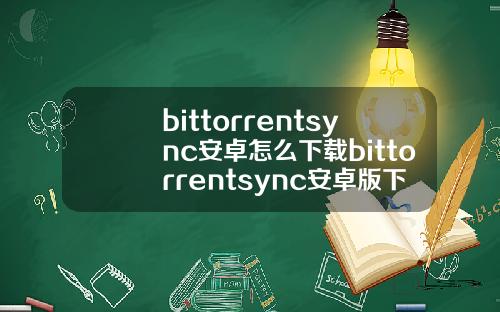 bittorrentsync安卓怎么下载bittorrentsync安卓版下载.