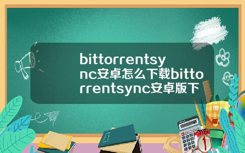 bittorrentsync安卓怎么下载bittorrentsync安卓版下载