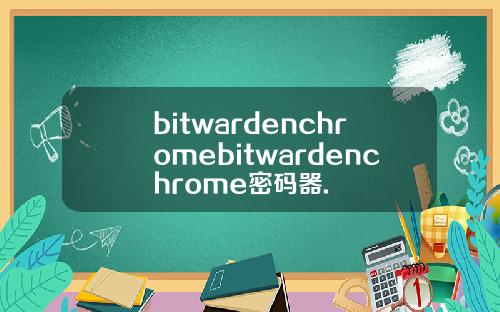 bitwardenchromebitwardenchrome密码器.