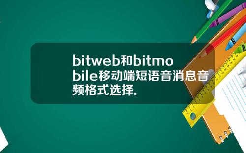 bitweb和bitmobile移动端短语音消息音频格式选择.