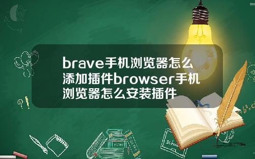 brave手机浏览器怎么添加插件browser手机浏览器怎么安装插件