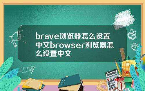 brave浏览器怎么设置中文browser浏览器怎么设置中文