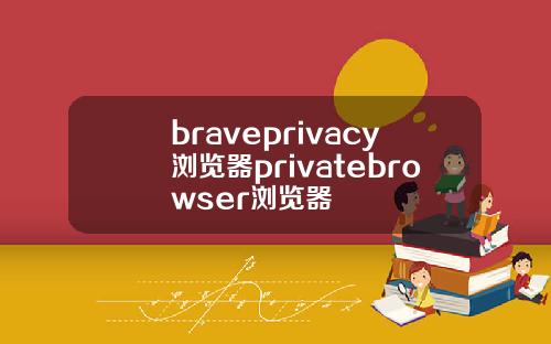 braveprivacy浏览器privatebrowser浏览器