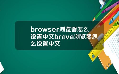 browser浏览器怎么设置中文brave浏览器怎么设置中文