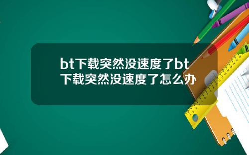 bt下载突然没速度了bt下载突然没速度了怎么办