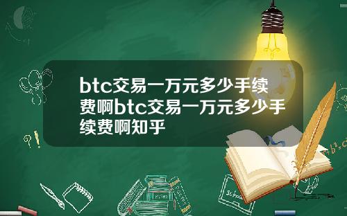 btc交易一万元多少手续费啊btc交易一万元多少手续费啊知乎