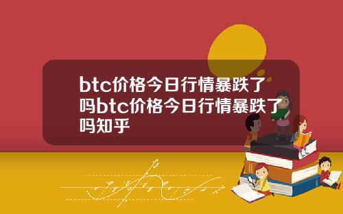 btc价格今日行情暴跌了吗btc价格今日行情暴跌了吗知乎