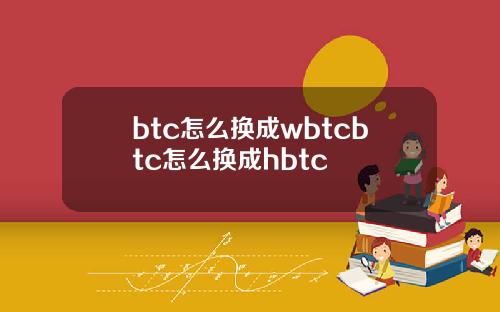 btc怎么换成wbtcbtc怎么换成hbtc