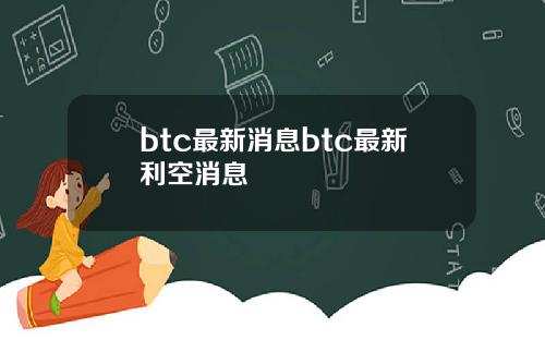 btc最新消息btc最新利空消息