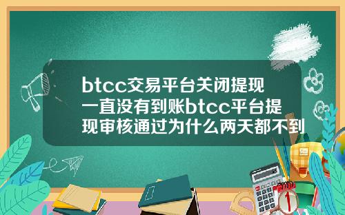 btcc交易平台关闭提现一直没有到账btcc平台提现审核通过为什么两天都不到账