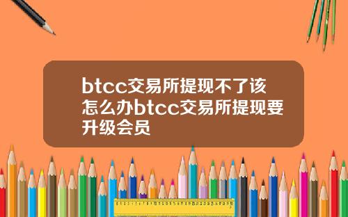 btcc交易所提现不了该怎么办btcc交易所提现要升级会员