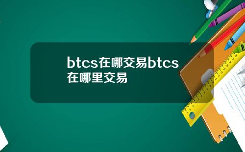 btcs在哪交易btcs在哪里交易