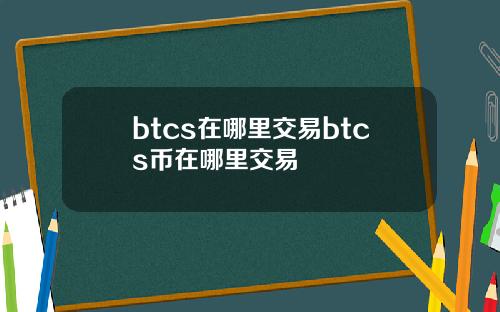 btcs在哪里交易btcs币在哪里交易