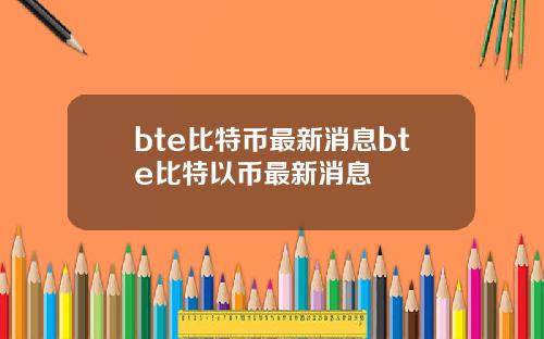 bte比特币最新消息bte比特以币最新消息