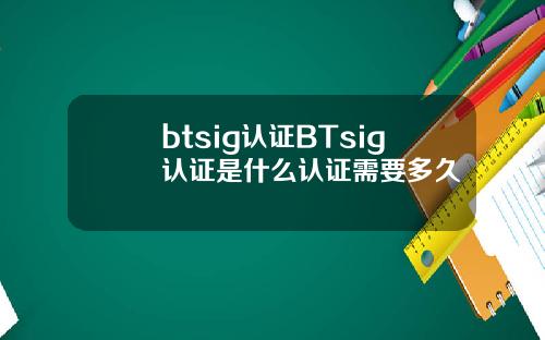 btsig认证BTsig认证是什么认证需要多久