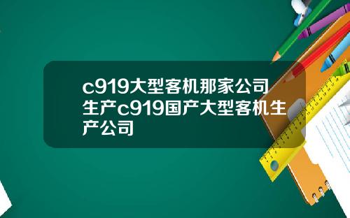 c919大型客机那家公司生产c919国产大型客机生产公司