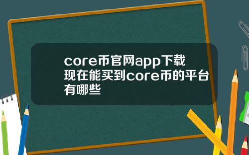 core币官网app下载现在能买到core币的平台有哪些