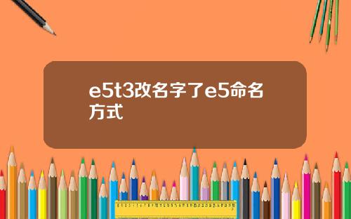 e5t3改名字了e5命名方式