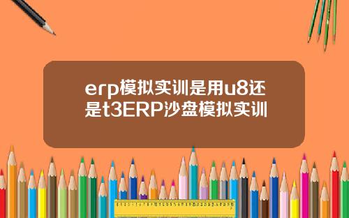 erp模拟实训是用u8还是t3ERP沙盘模拟实训
