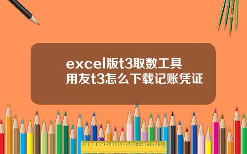 excel版t3取数工具用友t3怎么下载记账凭证