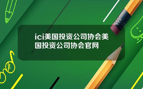 ici美国投资公司协会美国投资公司协会官网