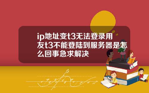 ip地址变t3无法登录用友t3不能登陆到服务器是怎么回事急求解决