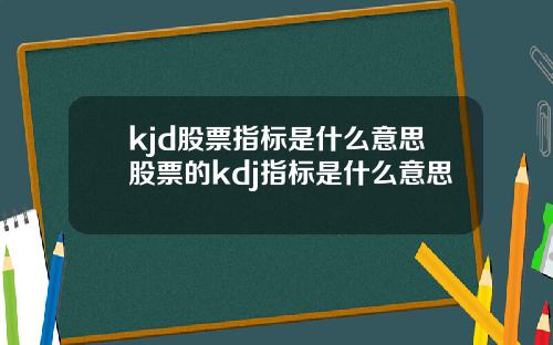 kjd股票指标是什么意思股票的kdj指标是什么意思