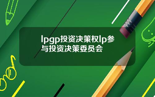lpgp投资决策权lp参与投资决策委员会