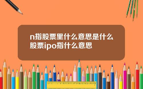 n指股票里什么意思是什么股票ipo指什么意思