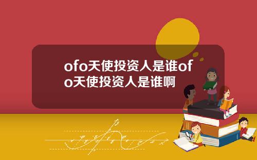 ofo天使投资人是谁ofo天使投资人是谁啊