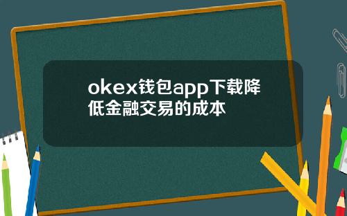okex钱包app下载降低金融交易的成本