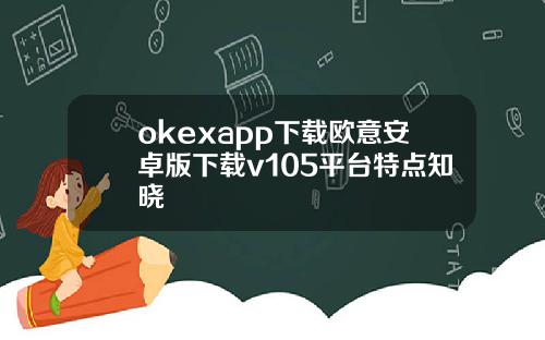 okexapp下载欧意安卓版下载v105平台特点知晓
