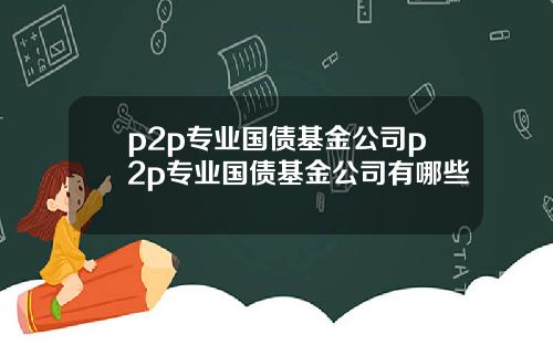 p2p专业国债基金公司p2p专业国债基金公司有哪些