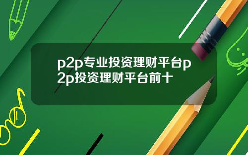 p2p专业投资理财平台p2p投资理财平台前十