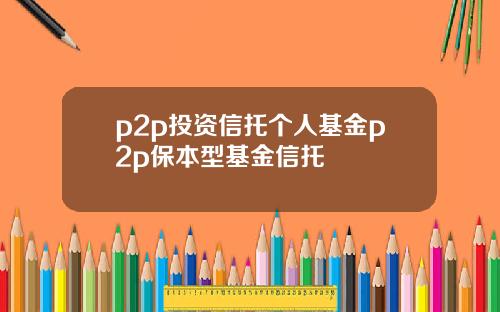 p2p投资信托个人基金p2p保本型基金信托