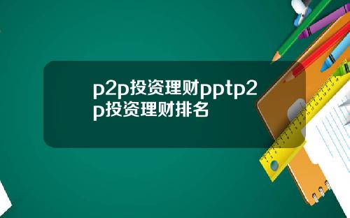 p2p投资理财pptp2p投资理财排名